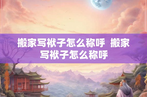 搬家写袱子怎么称呼  搬家写袱子怎么称呼