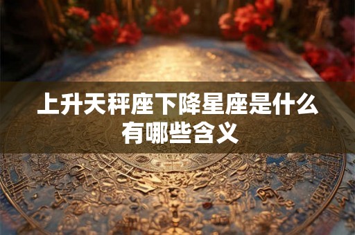上升天秤座下降星座是什么 有哪些含义