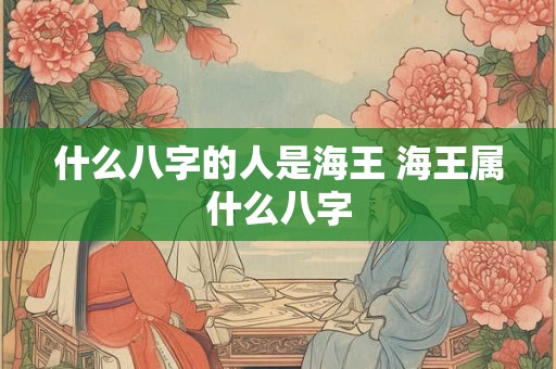 什么八字的人是海王 海王属什么八字