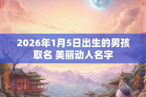 2026年1月5日出生的男孩取名 美丽动人名字