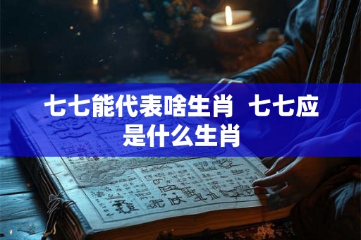 七七能代表啥生肖  七七应是什么生肖