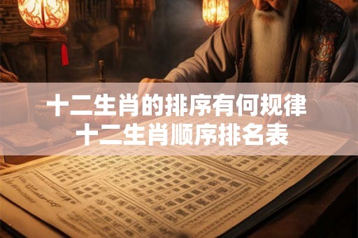 十二生肖的排序有何规律 十二生肖顺序排名表 十二生肖的排序有何规律 十二生肖顺序排名表