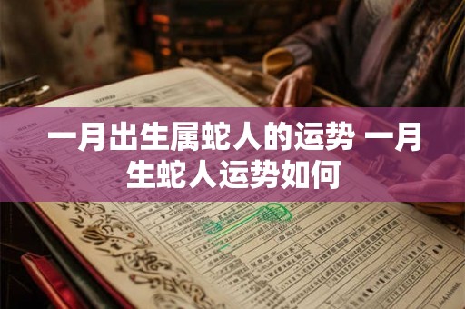 一月出生属蛇人的运势 一月生蛇人运势如何 一月出生属蛇人的运势 一月生蛇人运势如何