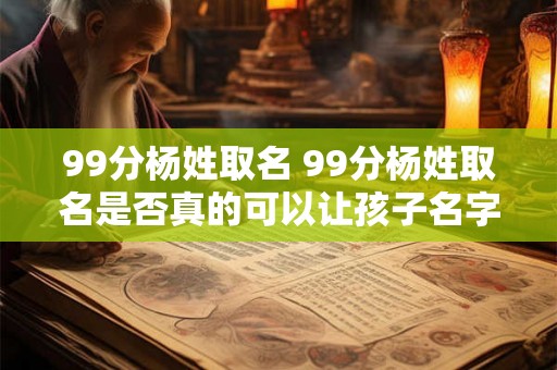 99分杨姓取名 99分杨姓取名是否真的可以让孩子名字得到好的寓意和能力表现