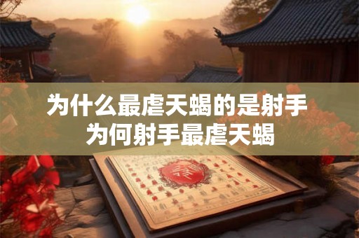为什么最虐天蝎的是射手 为何射手最虐天蝎