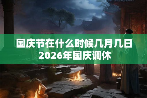 国庆节在什么时候几月几日 2026年国庆调休 国庆节在什么时候几月几日 2026年国庆调休