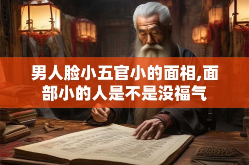 男人脸小五官小的面相,面部小的人是不是没福气