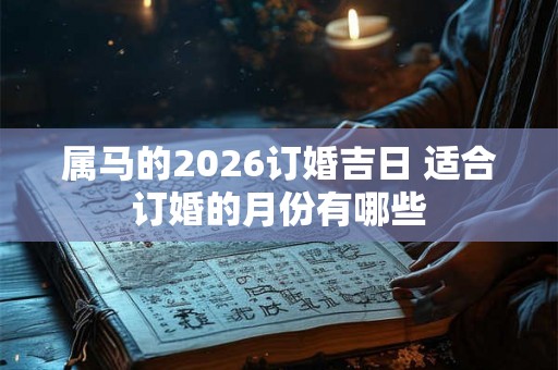 属马的2026订婚吉日 适合订婚的月份有哪些 属马的2026订婚吉日 适合订婚的月份有哪些