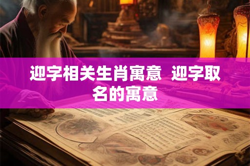 迎字相关生肖寓意  迎字取名的寓意