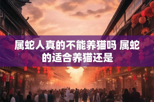属蛇人真的不能养猫吗 属蛇的适合养猫还是