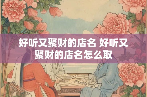 好听又聚财的店名 好听又聚财的店名怎么取 好听又聚财的店名 好听又聚财的店名怎么取