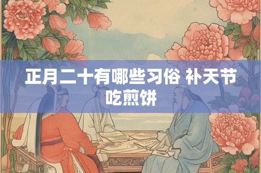 正月二十有哪些习俗 补天节吃煎饼