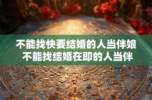 不能找快要结婚的人当伴娘 不能找结婚在即的人当伴娘