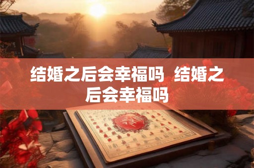 结婚之后会幸福吗 结婚之后会幸福吗 结婚之后会幸福吗 结婚之后会幸福吗