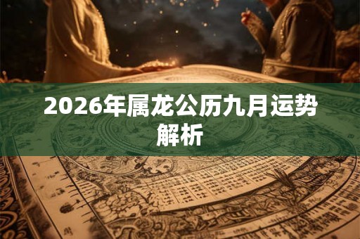 2026年属龙公历九月运势解析 2026年属龙公历九月运势解析