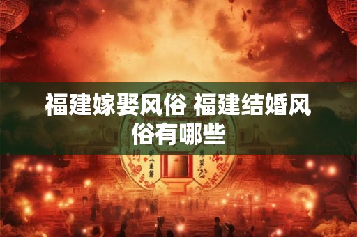 福建嫁娶风俗 福建结婚风俗有哪些 福建嫁娶风俗 福建结婚风俗有哪些