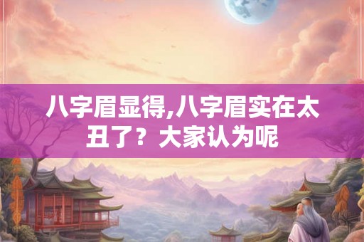 八字眉显得,八字眉实在太丑了？大家认为呢
