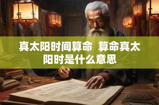 真太阳时间算命  算命真太阳时是什么意思