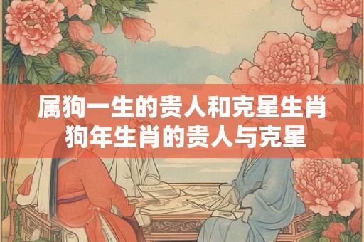 属狗一生的贵人和克星生肖 狗年生肖的贵人与克星