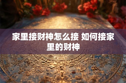家里接财神怎么接 如何接家里的财神 家里接财神怎么接 如何接家里的财神