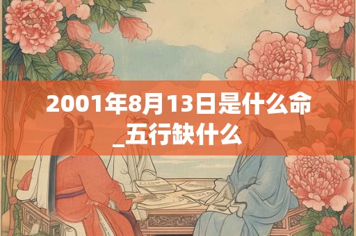 2001年8月13日是什么命_五行缺什么 2001年8月13日是什么命_五行缺什么