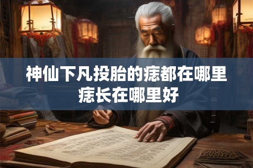 神仙下凡投胎的痣都在哪里 痣长在哪里好