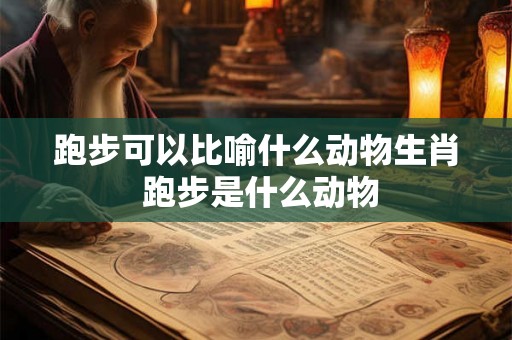 跑步可以比喻什么动物生肖 跑步是什么动物