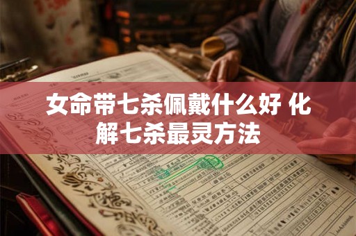 女命带七杀佩戴什么好 化解七杀最灵方法
