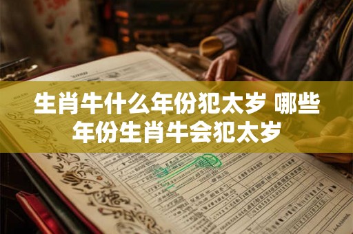 生肖牛什么年份犯太岁 哪些年份生肖牛会犯太岁