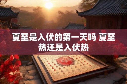 夏至是入伏的第一天吗 夏至热还是入伏热