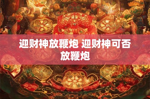 迎财神放鞭炮 迎财神可否放鞭炮