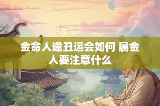 金命人逢丑运会如何 属金人要注意什么 金命人逢丑运会如何 属金人要注意什么