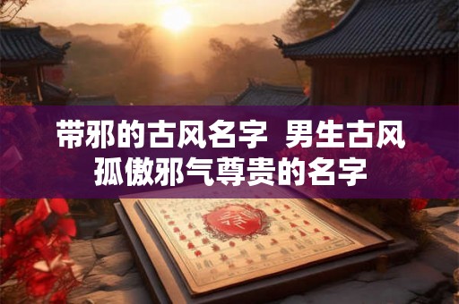 带邪的古风名字  男生古风孤傲邪气尊贵的名字