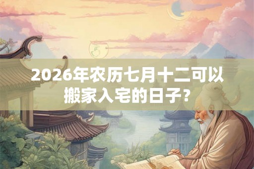 2026年农历七月十二可以搬家入宅的日子？