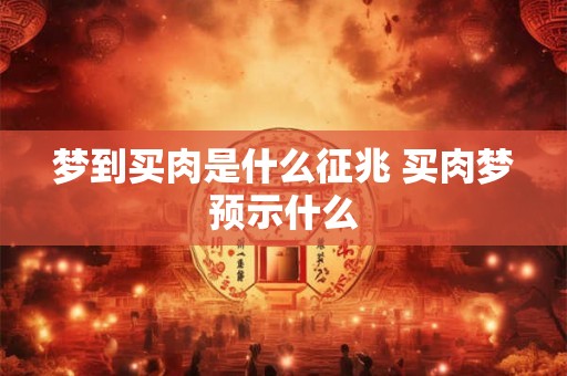 梦到买肉是什么征兆 买肉梦预示什么