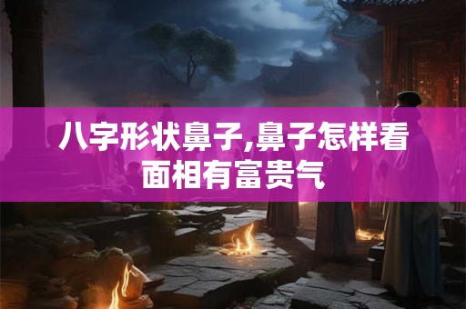 八字形状鼻子,鼻子怎样看面相有富贵气