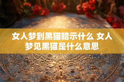 女人梦到黑猫暗示什么 女人梦见黑猫是什么意思
