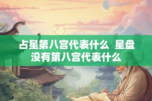 占星第八宫代表什么  星盘没有第八宫代表什么