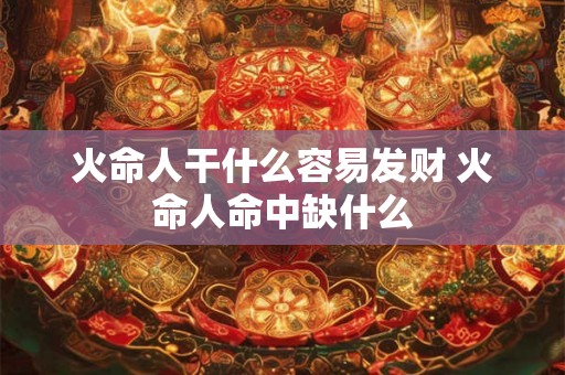 火命人干什么容易发财 火命人命中缺什么