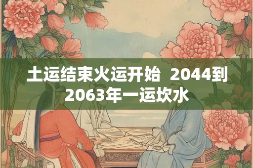 土运结束火运开始  2044到2063年一运坎水
