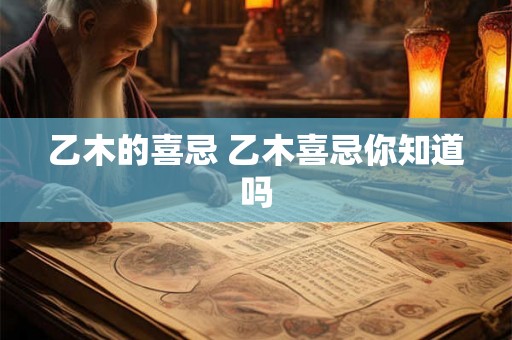 乙木的喜忌 乙木喜忌你知道吗 乙木的喜忌 乙木喜忌你知道吗