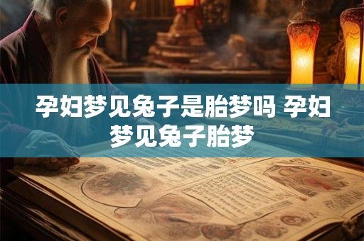 孕妇梦见兔子是胎梦吗 孕妇梦见兔子胎梦