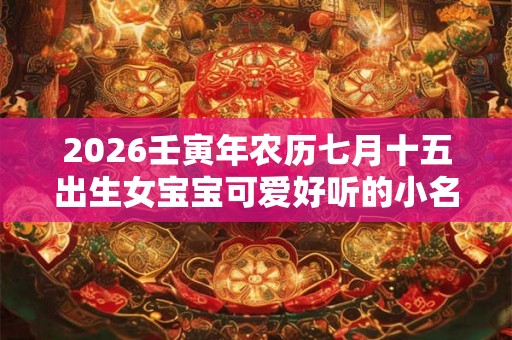 2026壬寅年农历七月十五出生女宝宝可爱好听的小名  女孩乳名集锦