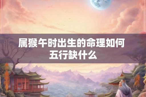 属猴午时出生的命理如何 五行缺什么