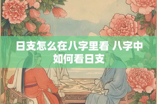 日支怎么在八字里看 八字中如何看日支