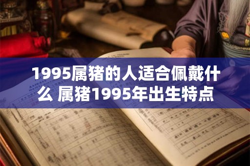 1995属猪的人适合佩戴什么 属猪1995年出生特点