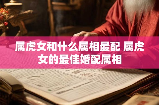 属虎女和什么属相最配 属虎女的最佳婚配属相