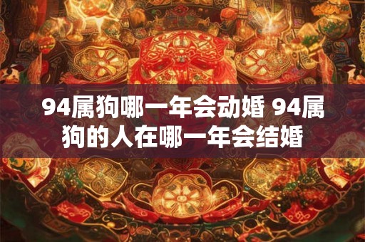 94属狗哪一年会动婚 94属狗的人在哪一年会结婚