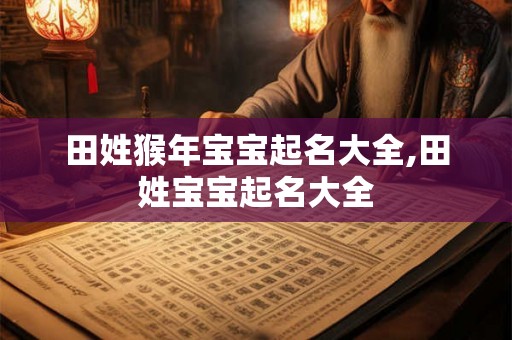 田姓猴年宝宝起名大全,田姓宝宝起名大全