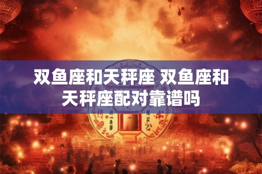 双鱼座和天秤座 双鱼座和天秤座配对靠谱吗